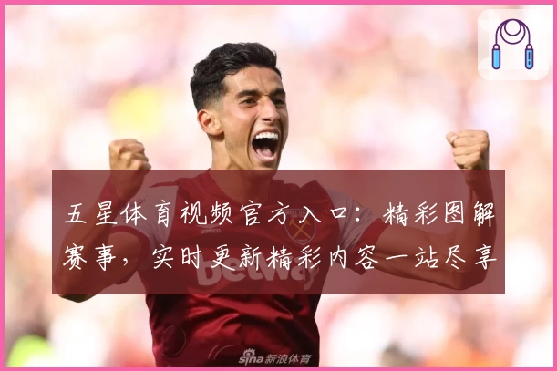 五星体育视频官方入口：精彩图解赛事，实时更新精彩内容一站尽享