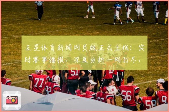 五星体育新闻网页版正式上线:实时赛事播报、深度分析一网打尽,体育迷必备平台!