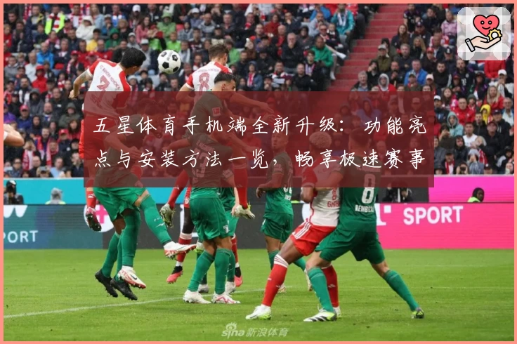 五星体育手机端全新升级：功能亮点与安装方法一览，畅享极速赛事体验