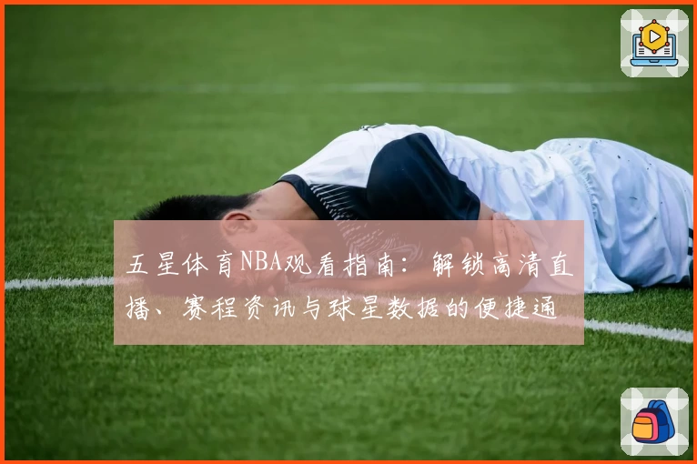 五星体育NBA观看指南：解锁高清直播、赛程资讯与球星数据的便捷通道