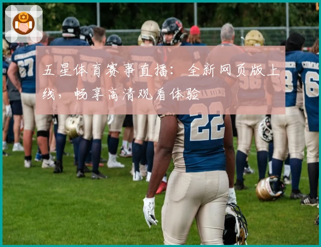 五星体育赛事直播：全新网页版上线，畅享高清观看体验