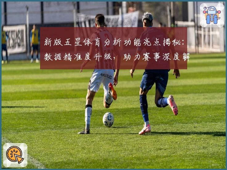 新版五星体育分析功能亮点揭秘：数据精准度升级，助力赛事深度解读