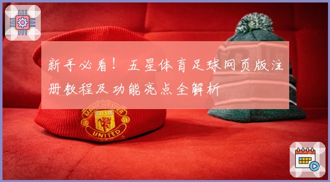 新手必看！五星体育足球网页版注册教程及功能亮点全解析