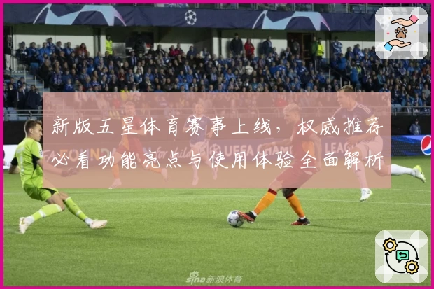 新版五星体育赛事上线,权威推荐必看功能亮点与使用体验全面解析