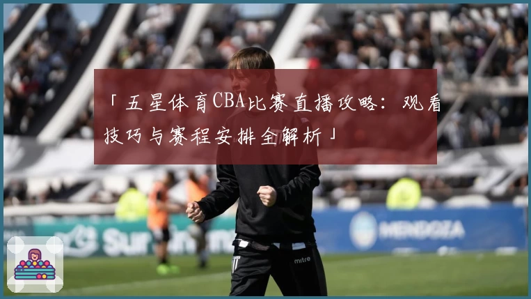「五星体育CBA比赛直播攻略：观看技巧与赛程安排全解析」