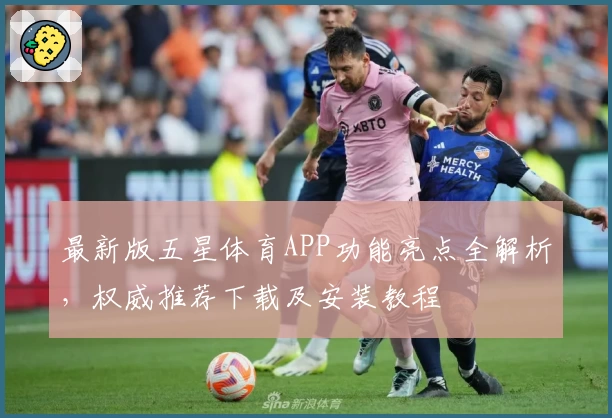 最新版五星体育APP功能亮点全解析,权威推荐下载及安装教程