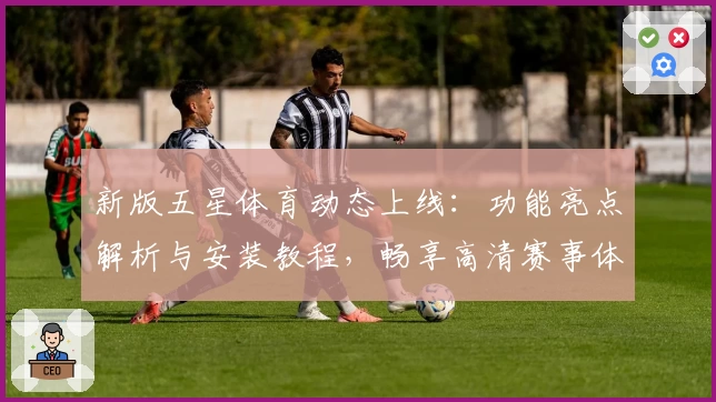 新版五星体育动态上线：功能亮点解析与安装教程，畅享高清赛事体验