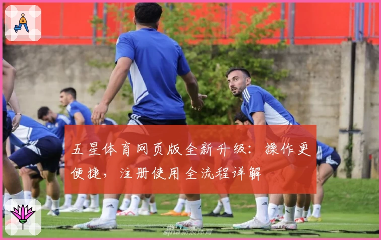 五星体育网页版全新升级：操作更便捷，注册使用全流程详解