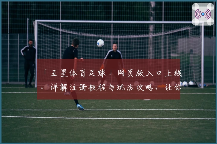 「五星体育足球」网页版入口上线,详解注册教程与玩法攻略,让你尽享体育盛宴
