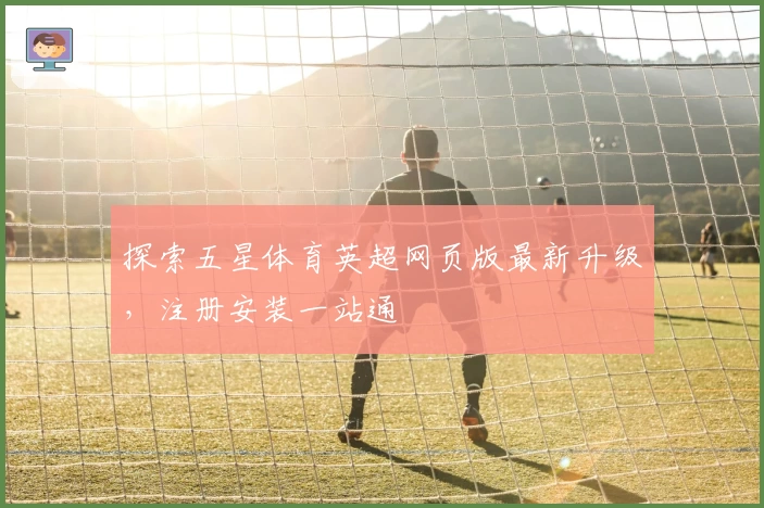 探索五星体育英超网页版最新升级，注册安装一站通