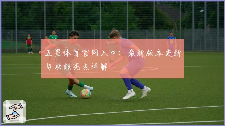 五星体育官网入口：最新版本更新与功能亮点详解