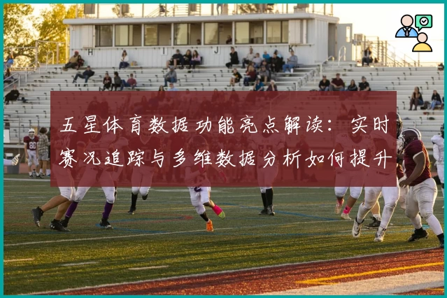 五星体育数据功能亮点解读：实时赛况追踪与多维数据分析如何提升观赛体验