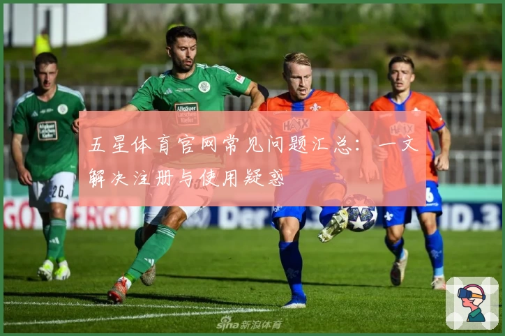五星体育官网常见问题汇总：一文解决注册与使用疑惑
