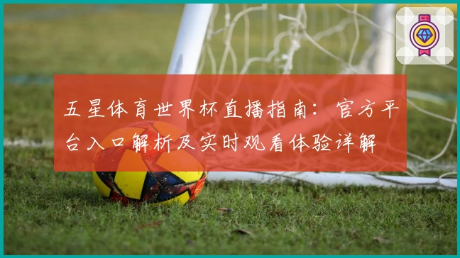 五星体育世界杯直播指南：官方平台入口解析及实时观看体验详解