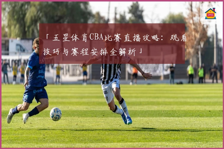 「五星体育CBA比赛直播攻略：观看技巧与赛程安排全解析」