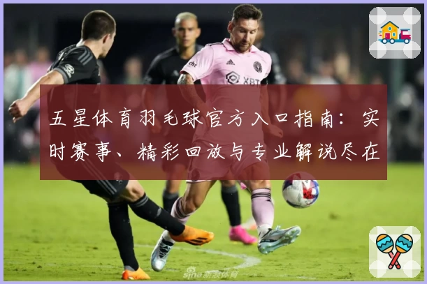 五星体育羽毛球官方入口指南：实时赛事、精彩回放与专业解说尽在掌握