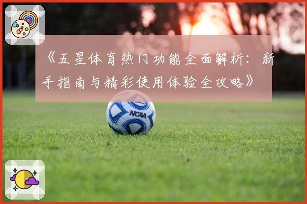 《五星体育热门功能全面解析：新手指南与精彩使用体验全攻略》