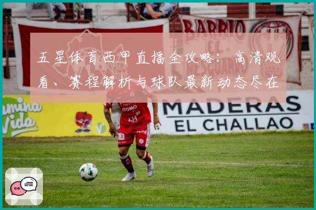 五星体育西甲直播全攻略：高清观看、赛程解析与球队最新动态尽在掌握