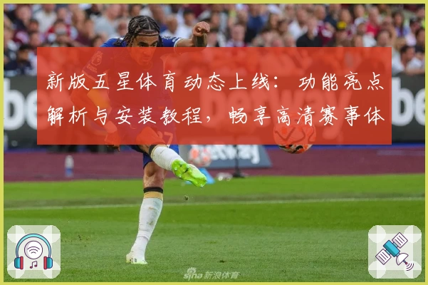 新版五星体育动态上线：功能亮点解析与安装教程，畅享高清赛事体验