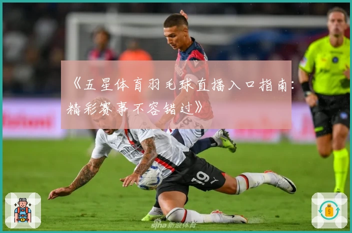 《五星体育羽毛球直播入口指南:精彩赛事不容错过》