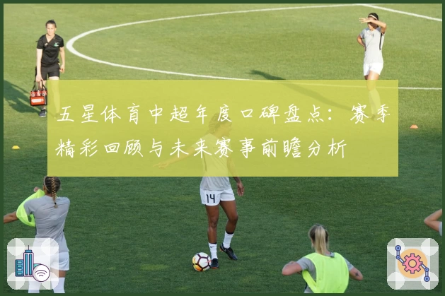 五星体育中超年度口碑盘点：赛季精彩回顾与未来赛事前瞻分析