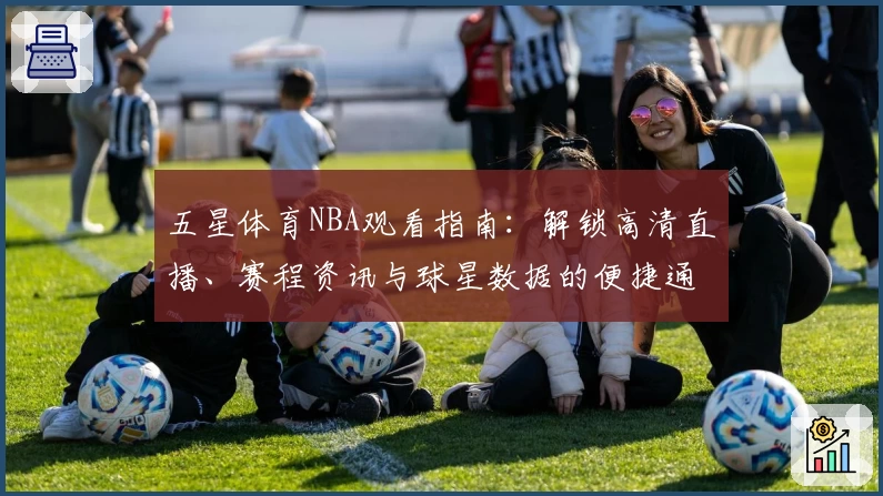 五星体育NBA观看指南：解锁高清直播、赛程资讯与球星数据的便捷通道