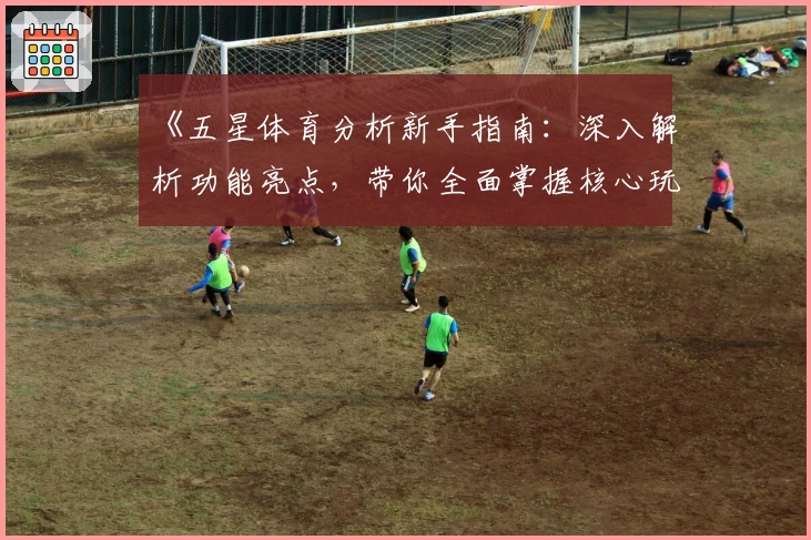 《五星体育分析新手指南：深入解析功能亮点，带你全面掌握核心玩法》