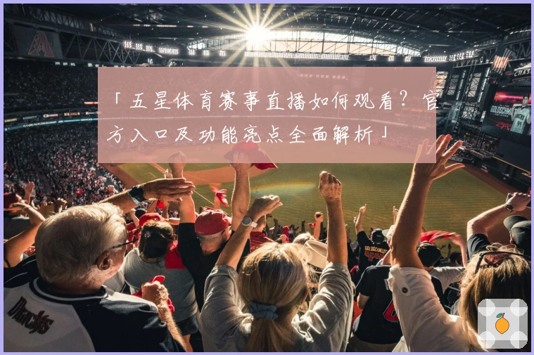「五星体育赛事直播如何观看？官方入口及功能亮点全面解析」