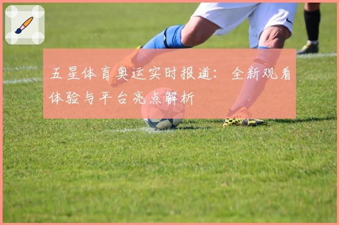 五星体育奥运实时报道:全新观看体验与平台亮点解析