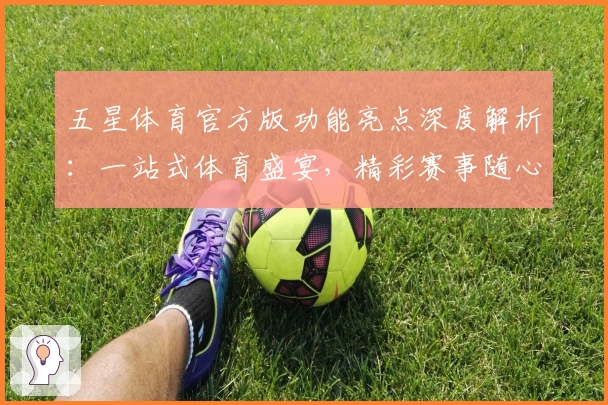 五星体育官方版功能亮点深度解析：一站式体育盛宴，精彩赛事随心掌控