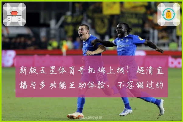 新版五星体育手机端上线!超清直播与多功能互动体验,不容错过的掌上体育助手