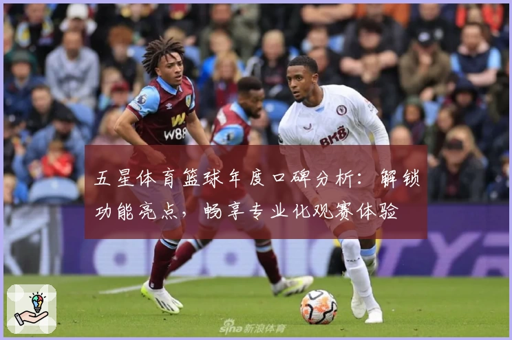 五星体育篮球年度口碑分析：解锁功能亮点，畅享专业化观赛体验
