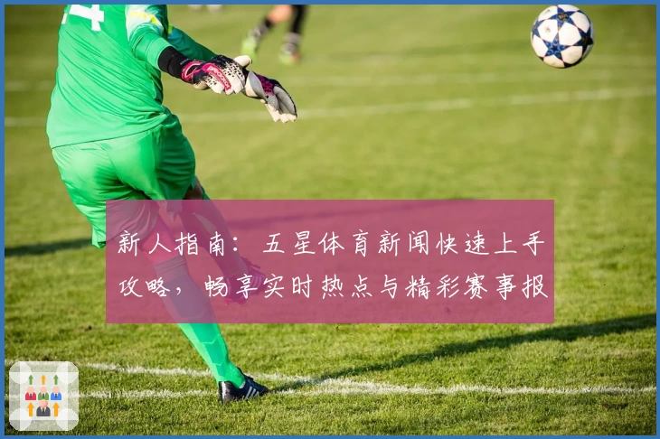 新人指南:五星体育新闻快速上手攻略,畅享实时热点与精彩赛事报道