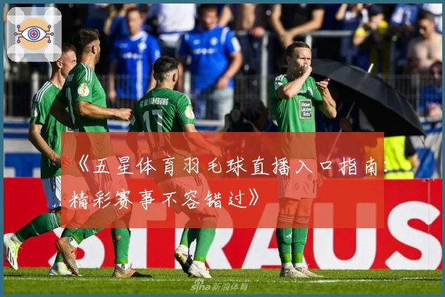 《五星体育羽毛球直播入口指南:精彩赛事不容错过》