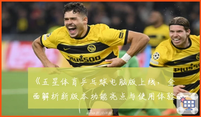 《五星体育乒乓球电脑版上线，全面解析新版本功能亮点与使用体验》