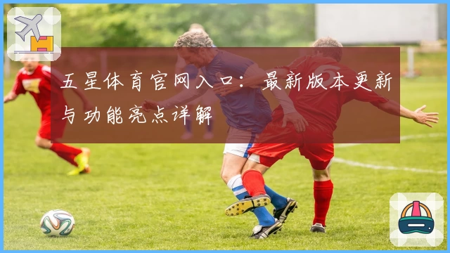 五星体育官网入口：最新版本更新与功能亮点详解
