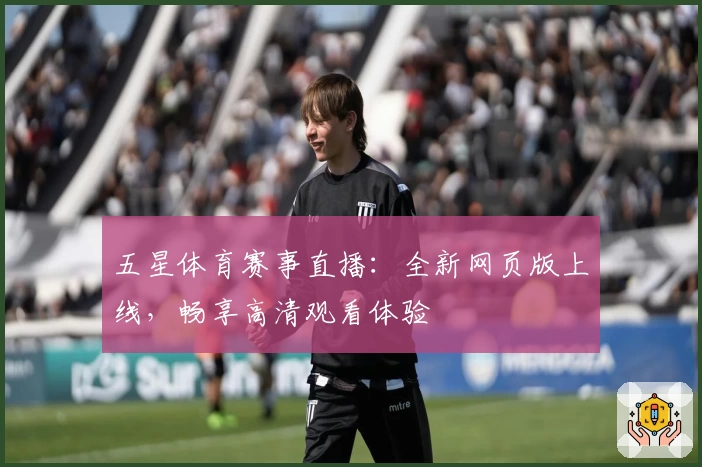 五星体育赛事直播：全新网页版上线，畅享高清观看体验