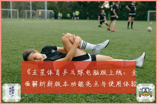 《五星体育乒乓球电脑版上线，全面解析新版本功能亮点与使用体验》