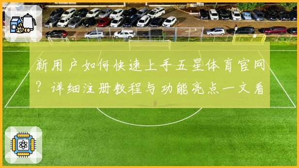 新用户如何快速上手五星体育官网？详细注册教程与功能亮点一文看懂