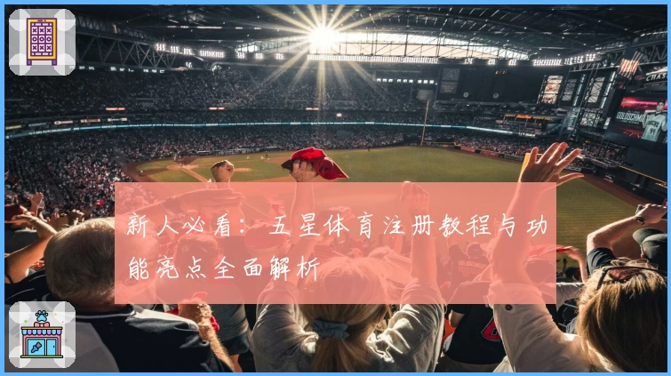 新人必看：五星体育注册教程与功能亮点全面解析