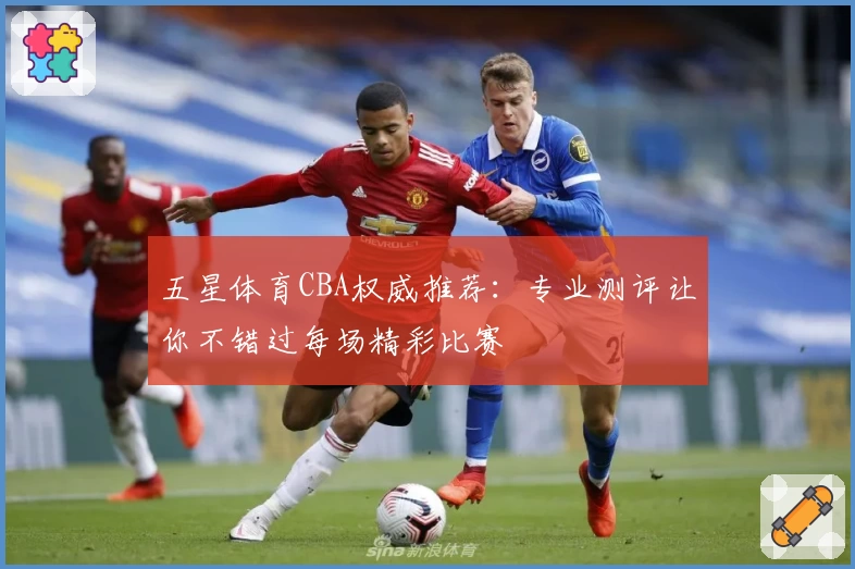 五星体育CBA权威推荐:专业测评让你不错过每场精彩比赛