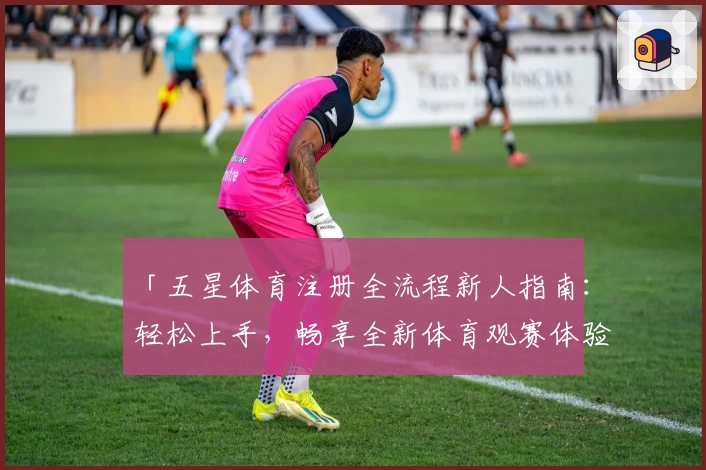 「五星体育注册全流程新人指南：轻松上手，畅享全新体育观赛体验」