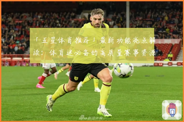 「五星体育推荐」最新功能亮点解读：体育迷必备的高质量赛事资源平台