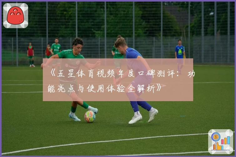 《五星体育视频年度口碑测评：功能亮点与使用体验全解析》