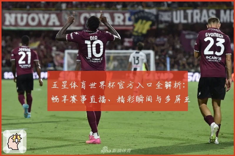 五星体育世界杯官方入口全解析：畅享赛事直播、精彩瞬间与多屏互动功能亮点