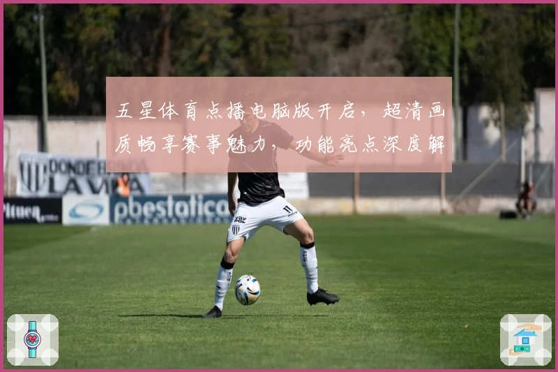 五星体育点播电脑版开启，超清画质畅享赛事魅力，功能亮点深度解析