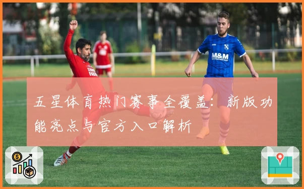五星体育热门赛事全覆盖：新版功能亮点与官方入口解析