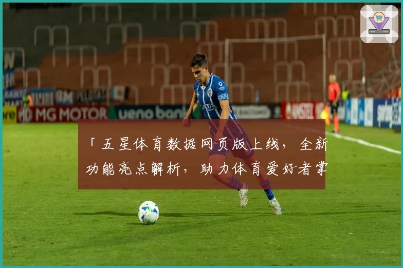 「五星体育数据网页版上线,全新功能亮点解析,助力体育爱好者掌握赛场动态」