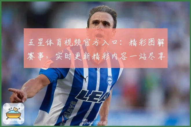 五星体育视频官方入口：精彩图解赛事，实时更新精彩内容一站尽享