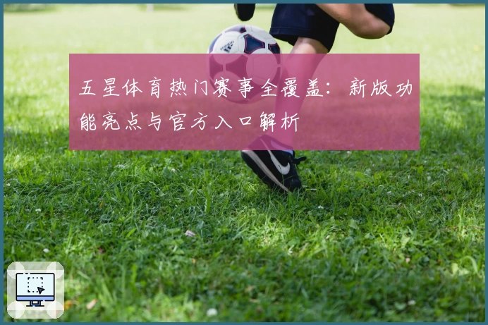 五星体育热门赛事全覆盖：新版功能亮点与官方入口解析